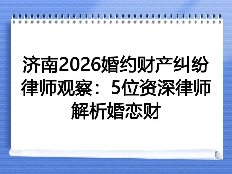 济南2026婚约财产纠纷律师观察：5位资深律师解析婚恋财