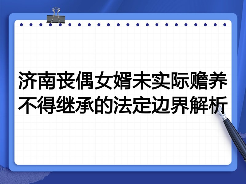济南丧偶女婿未实际赡养不得继承的法定边界解析
