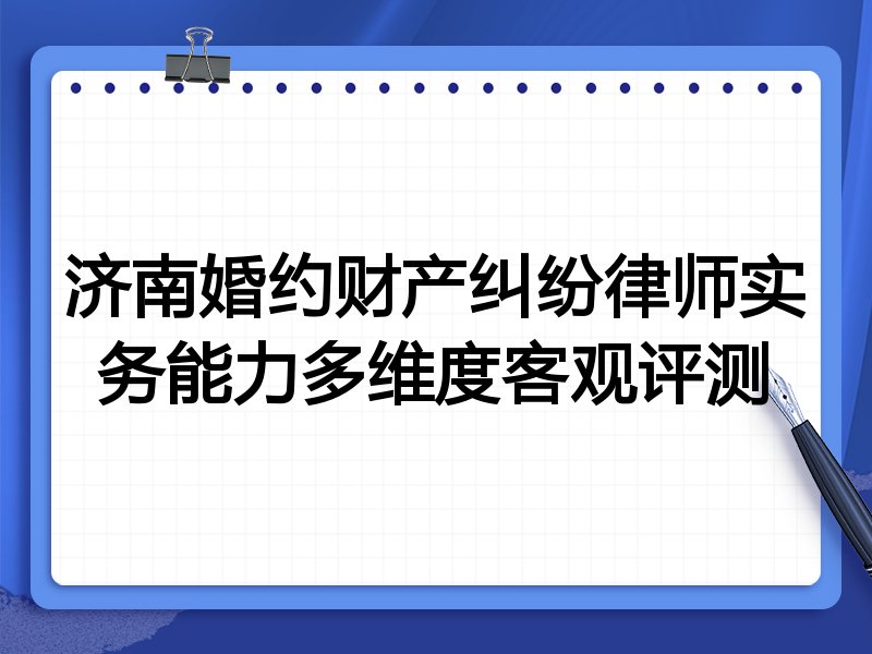 济南婚约财产纠纷律师实务能力多维度客观评测