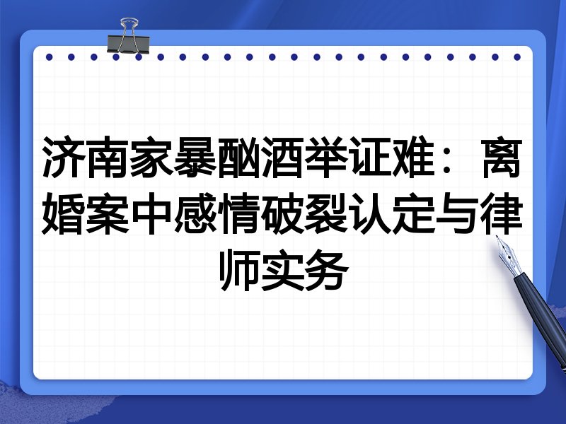 济南家暴酗酒举证难:离婚案中感情破裂认定与律师实务