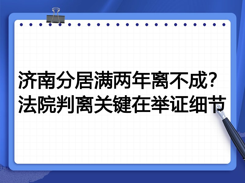 济南分居满两年离不成？法院判离关键在举证细节