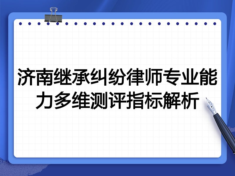济南继承纠纷律师专业能力多维测评指标解析