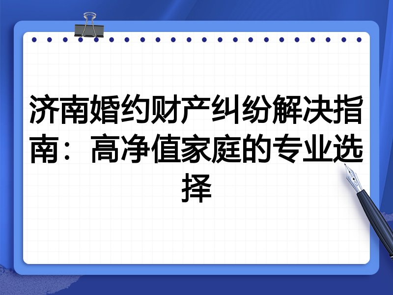 济南婚约财产纠纷解决指南：高净值家庭的专业选择