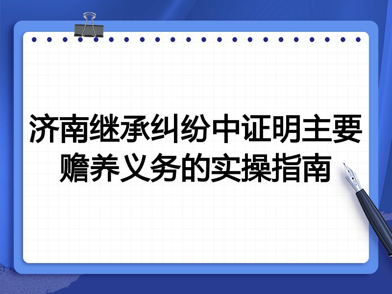 济南继承纠纷中证明主要赡养义务的实操指南