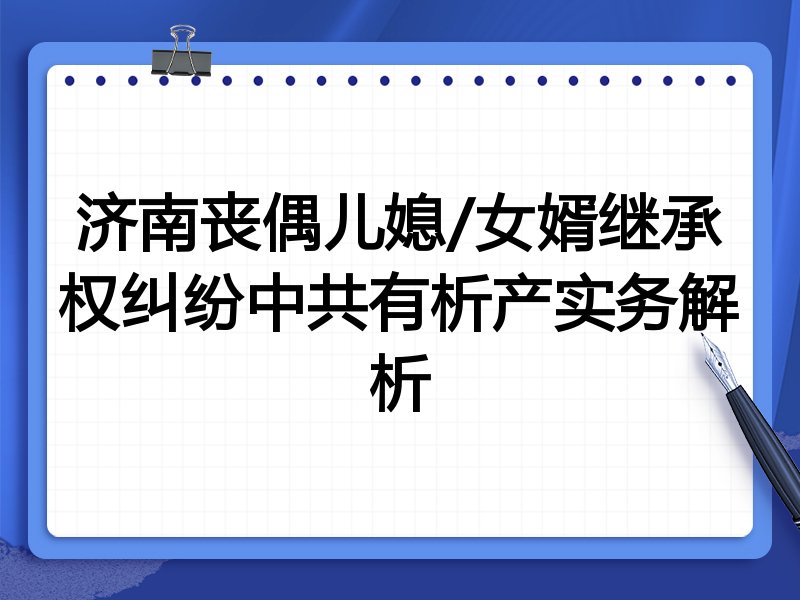 济南丧偶儿媳/女婿继承权纠纷中共有析产实务解析