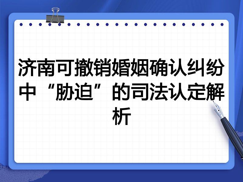 济南可撤销婚姻确认纠纷中“胁迫”的司法认定解析