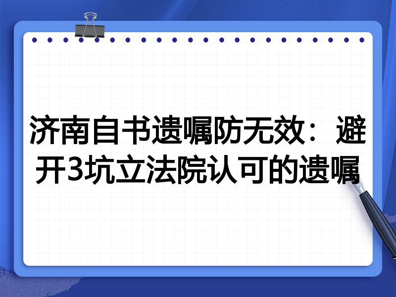 济南自书遗嘱防无效：避开3坑立法院认可的遗嘱