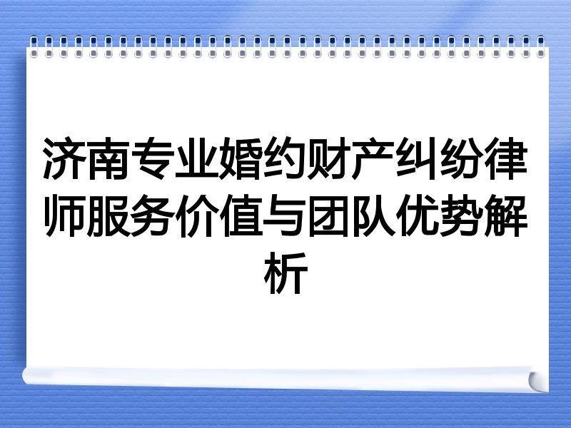 济南专业婚约财产纠纷律师服务价值与团队优势解析