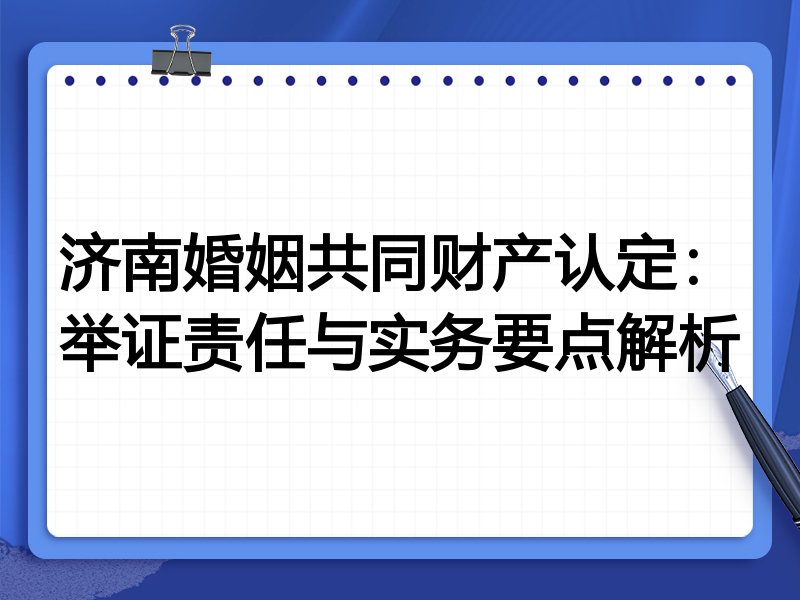 济南婚姻共同财产认定:举证责任与实务要点解析