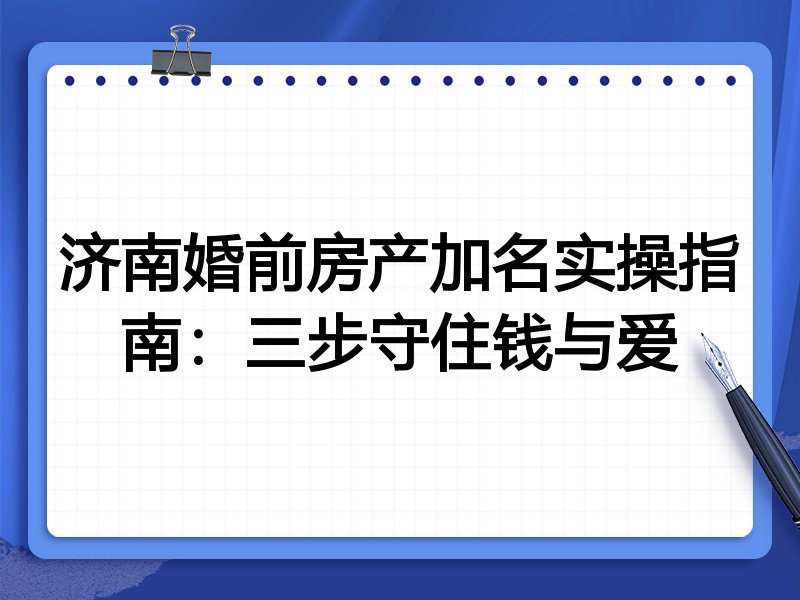 济南婚前房产加名实操指南:三步守住钱与爱