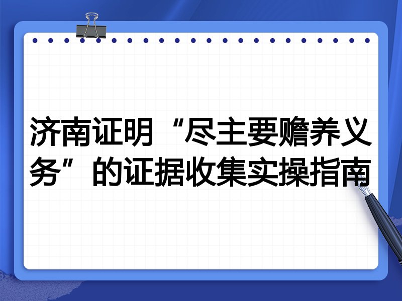 济南证明“尽主要赡养义务”的证据收集实操指南