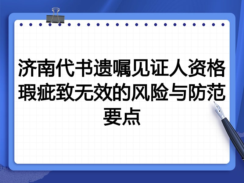 济南代书遗嘱见证人资格瑕疵致无效的风险与防范要点