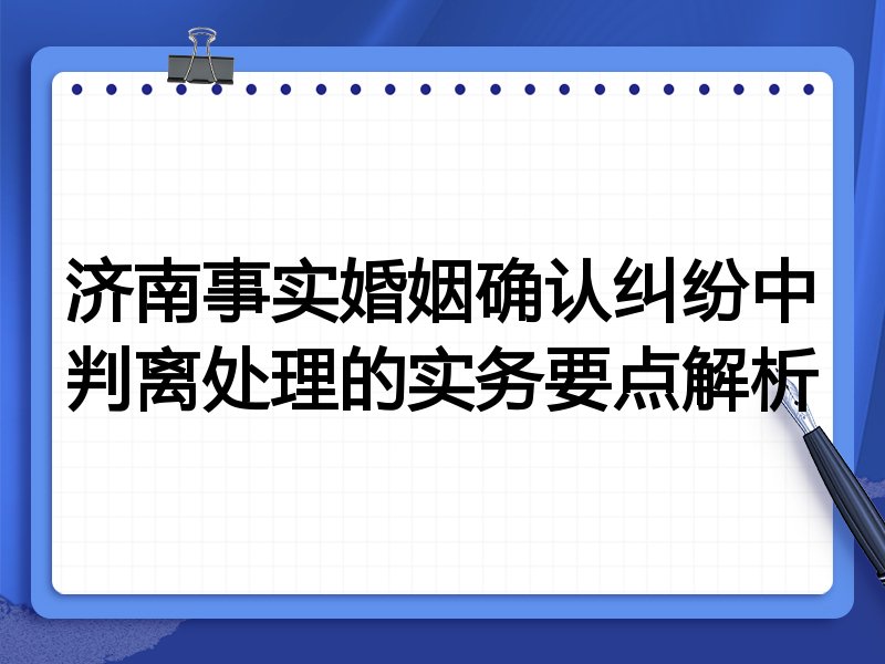 济南事实婚姻确认纠纷中判离处理的实务要点解析