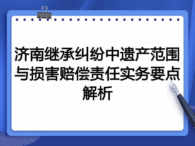 济南继承纠纷中遗产范围与损害赔偿责任实务要点解析