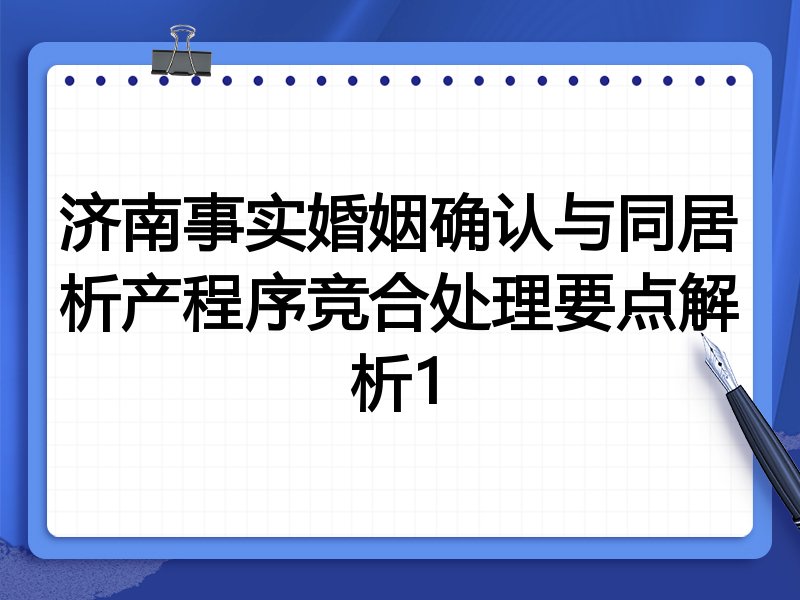 济南事实婚姻确认与同居析产程序竞合处理要点解析1