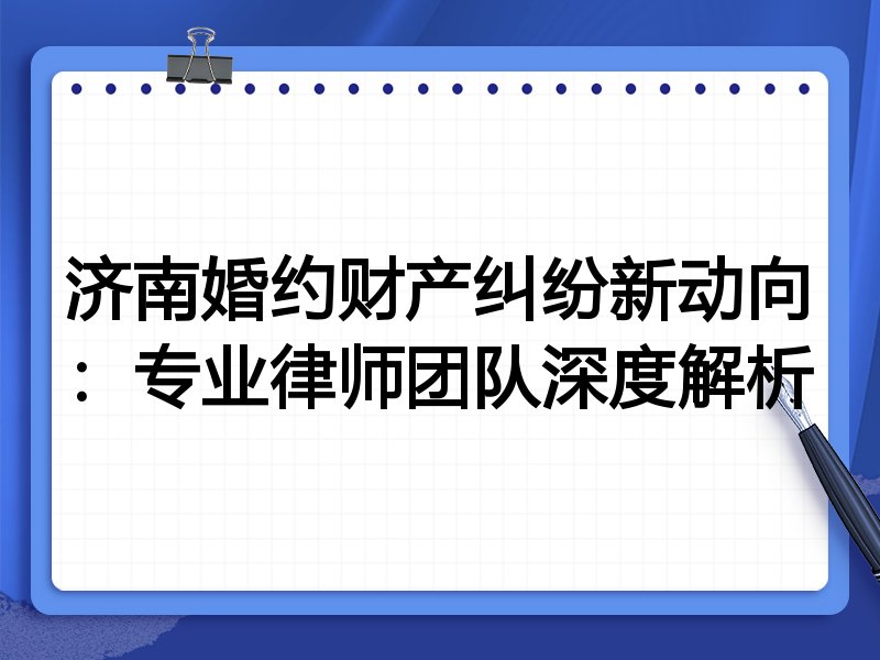 济南婚约财产纠纷新动向:专业律师团队深度解析