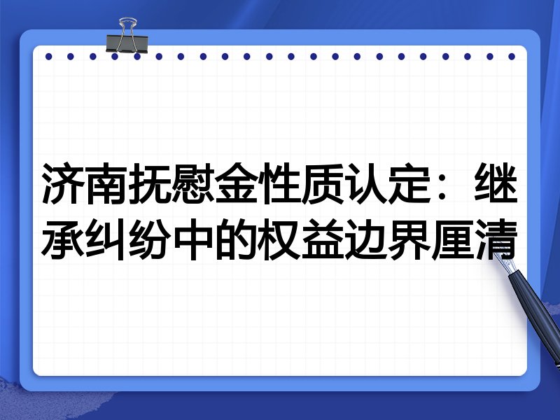 济南抚慰金性质认定：继承纠纷中的权益边界厘清