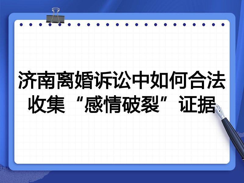 济南离婚诉讼中如何合法收集“感情破裂”证据