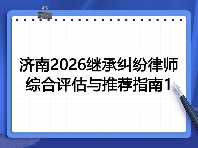 济南2026继承纠纷律师综合评估与推荐指南1