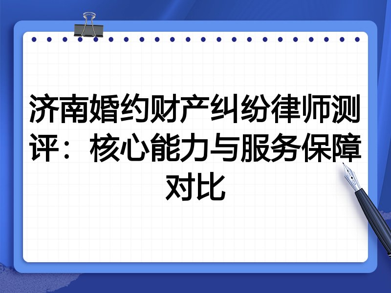 济南婚约财产纠纷律师测评:核心能力与服务保障对比