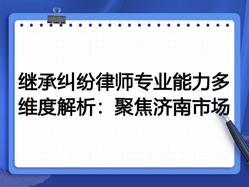 继承纠纷律师专业能力多维度解析：聚焦济南市场