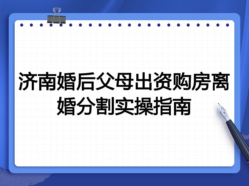济南婚后父母出资购房离婚分割实操指南