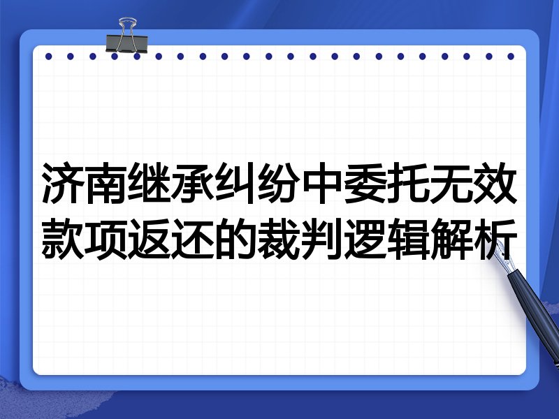 济南继承纠纷中委托无效款项返还的裁判逻辑解析
