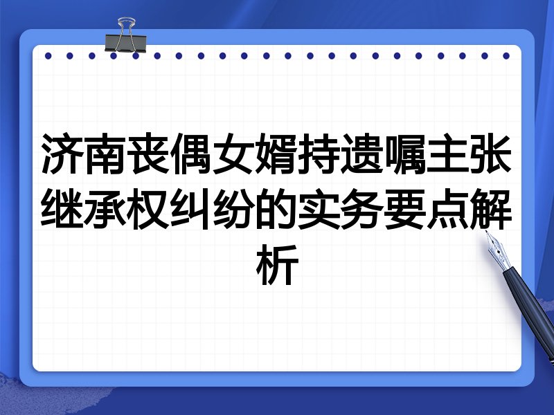 济南丧偶女婿持遗嘱主张继承权纠纷的实务要点解析