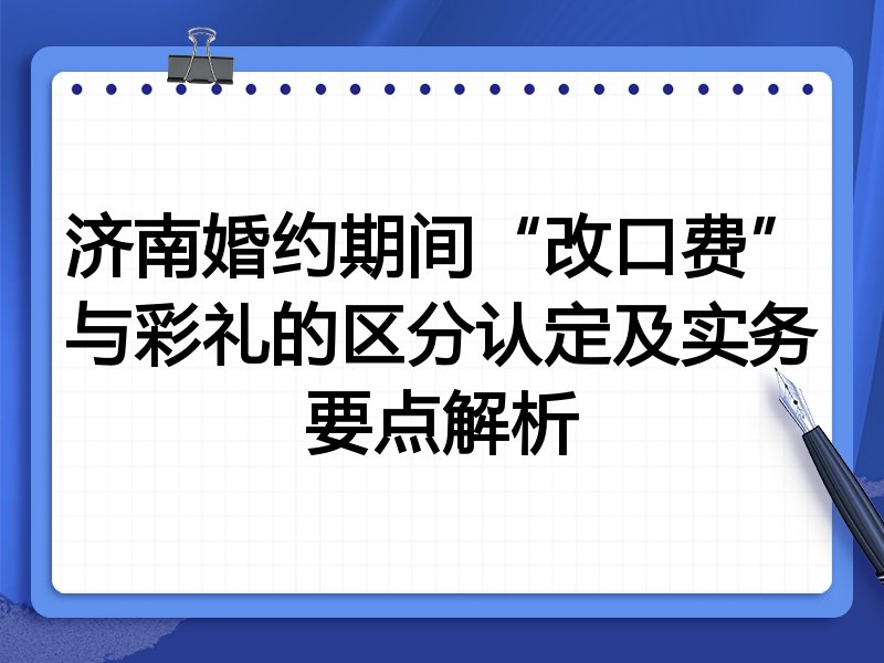 济南婚约期间“改口费”与彩礼的区分认定及实务要点解析