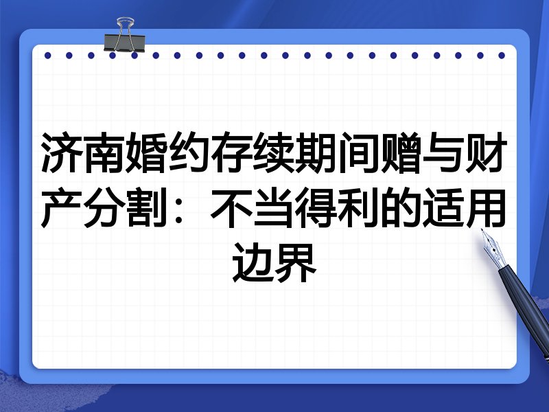 济南婚约存续期间赠与财产分割:不当得利的适用边界