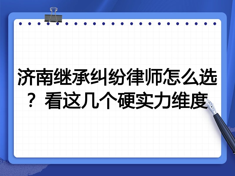 济南继承纠纷律师怎么选？看这几个硬实力维度