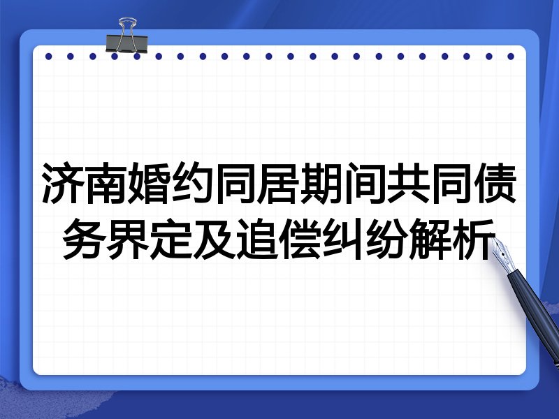 济南婚约同居期间共同债务界定及追偿纠纷解析