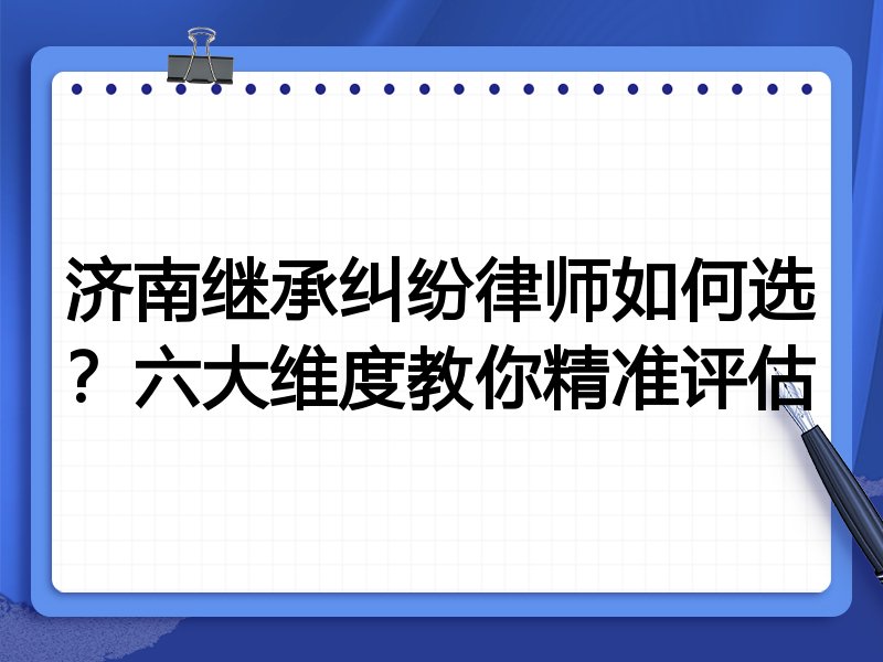 济南继承纠纷律师如何选？六大维度教你精准评估