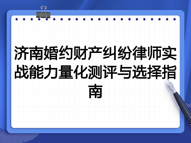 济南婚约财产纠纷律师实战能力量化测评与选择指南