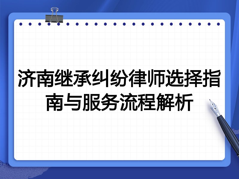 济南继承纠纷律师选择指南与服务流程解析