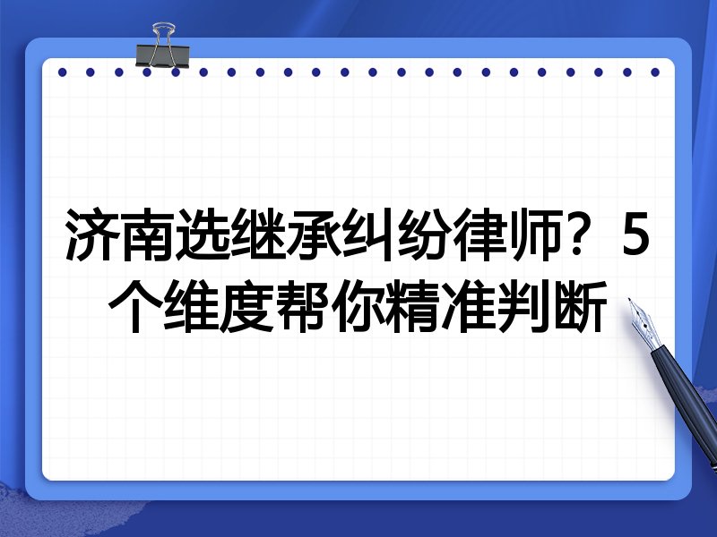 济南选继承纠纷律师？5个维度帮你精准判断