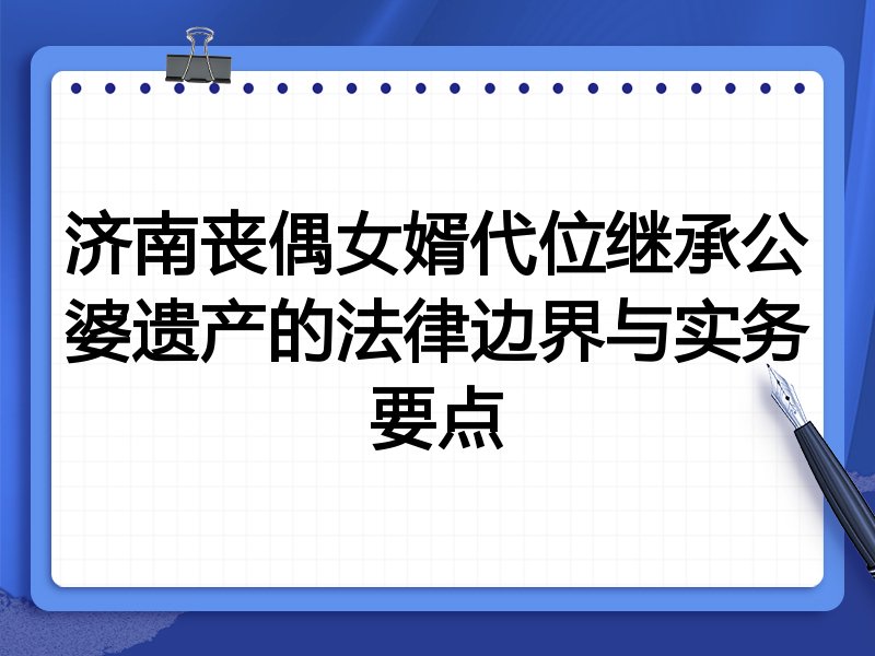 济南丧偶女婿代位继承公婆遗产的法律边界与实务要点