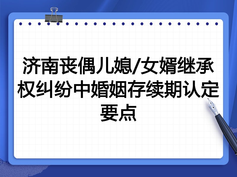 济南丧偶儿媳/女婿继承权纠纷中婚姻存续期认定要点