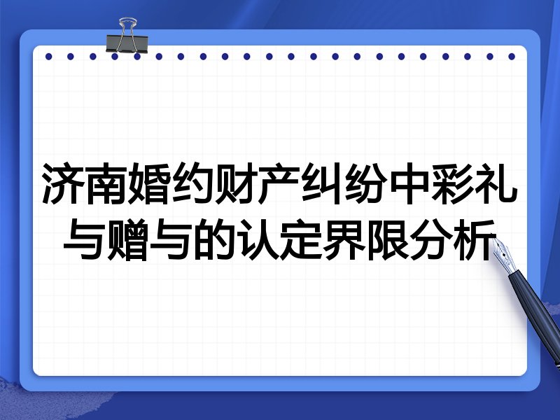 济南婚约财产纠纷中彩礼与赠与的认定界限分析