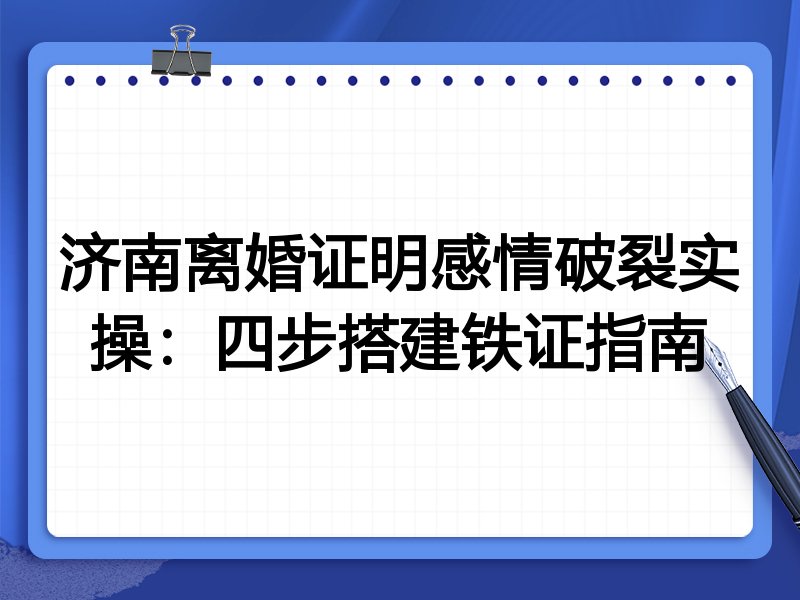 济南离婚证明感情破裂实操:四步搭建铁证指南