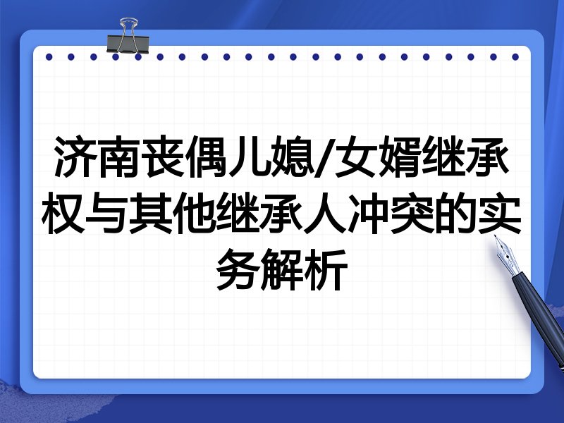 济南丧偶儿媳/女婿继承权与其他继承人冲突的实务解析