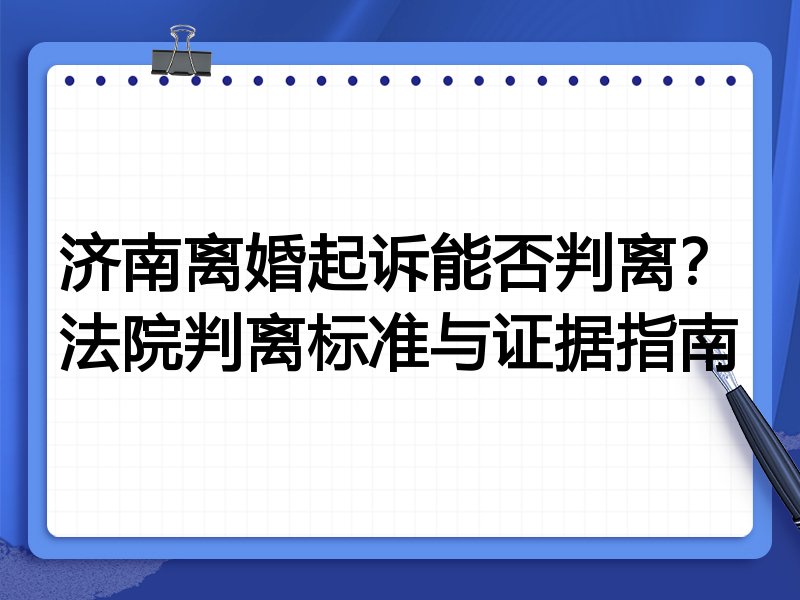 济南离婚起诉能否判离?法院判离标准与证据指南