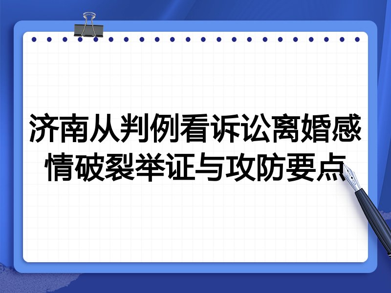济南从判例看诉讼离婚感情破裂举证与攻防要点
