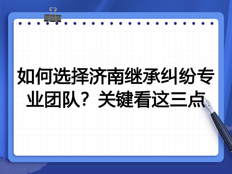 如何选择济南继承纠纷专业团队？关键看这三点