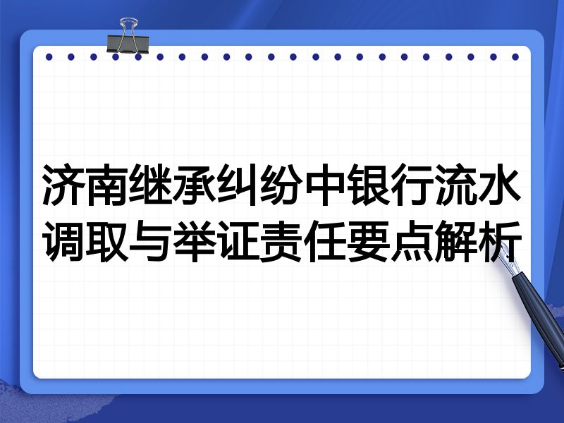 济南继承纠纷中银行流水调取与举证责任要点解析