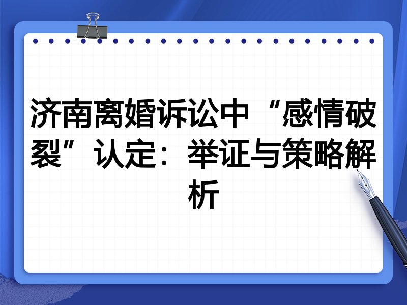济南离婚诉讼中“感情破裂”认定：举证与策略解析