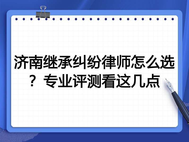 济南继承纠纷律师怎么选？专业评测看这几点
