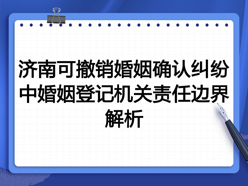 济南可撤销婚姻确认纠纷中婚姻登记机关责任边界解析