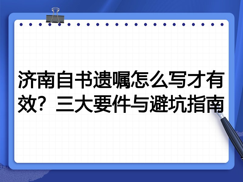 济南自书遗嘱怎么写才有效？三大要件与避坑指南