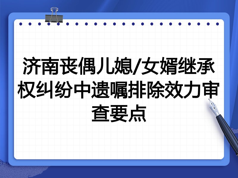 济南丧偶儿媳/女婿继承权纠纷中遗嘱排除效力审查要点